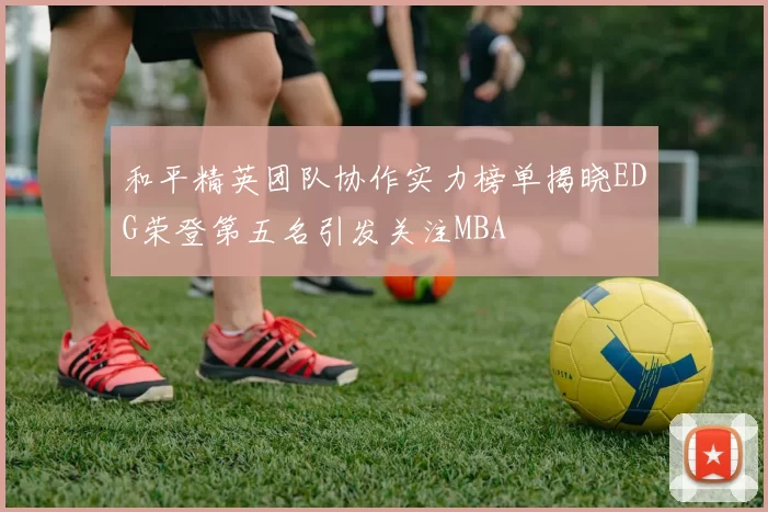 和平精英团队协作实力榜单揭晓EDG荣登第五名引发关注MBA