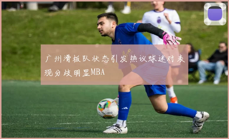 广州滑板队状态引发热议球迷对表现分歧明显MBA