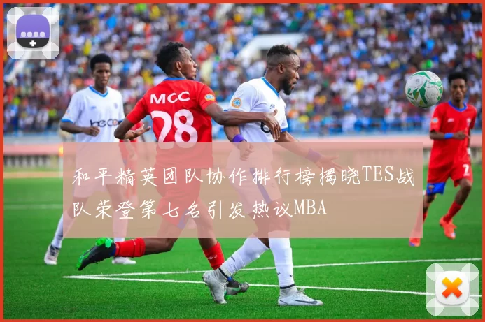 和平精英团队协作排行榜揭晓TES战队荣登第七名引发热议MBA