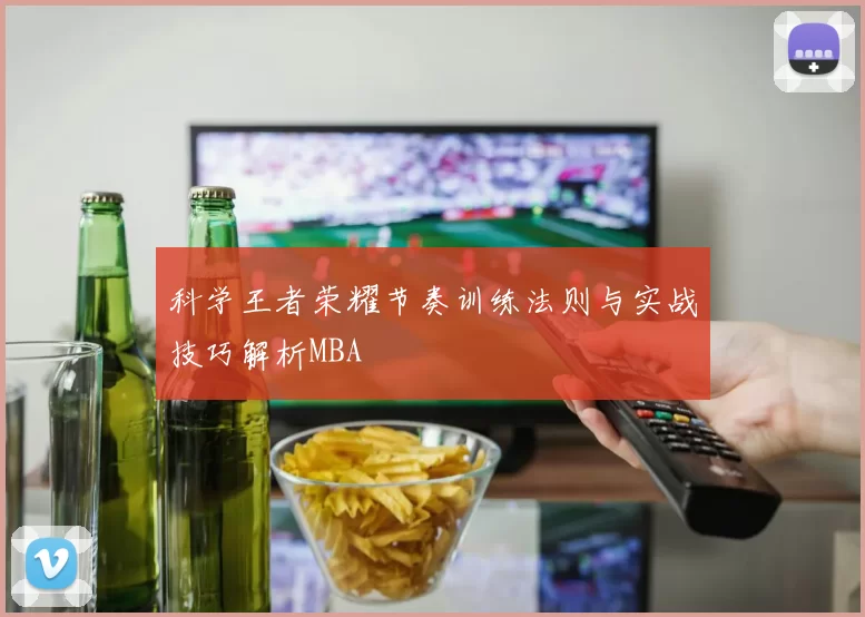 科学王者荣耀节奏训练法则与实战技巧解析MBA