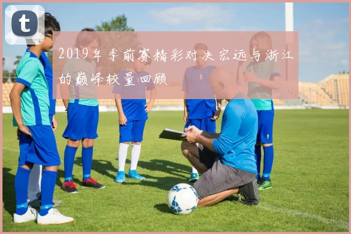 2019年季前赛精彩对决宏远与浙江的巅峰较量回顾