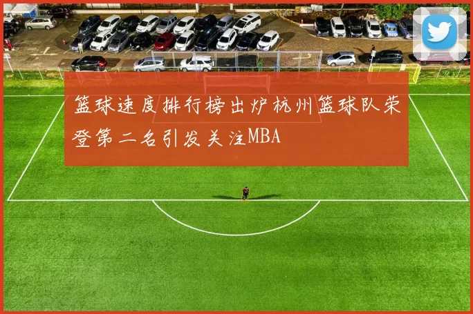 篮球速度排行榜出炉杭州篮球队荣登第二名引发关注MBA