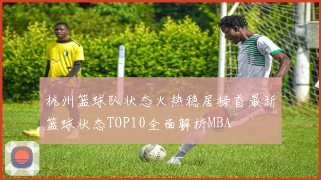 杭州篮球队状态火热稳居榜首最新篮球状态TOP10全面解析MBA