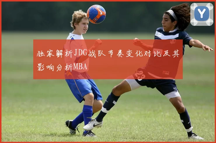 独家解析JDG战队节奏变化对比及其影响分析MBA