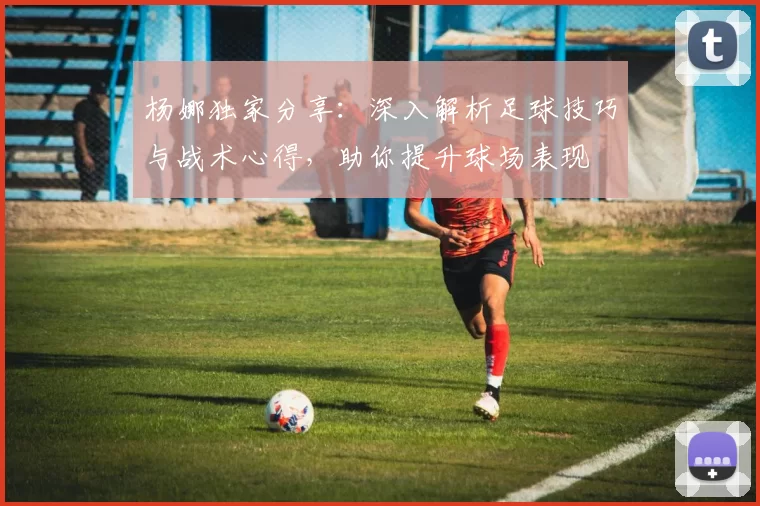 杨娜独家分享：深入解析足球技巧与战术心得，助你提升球场表现