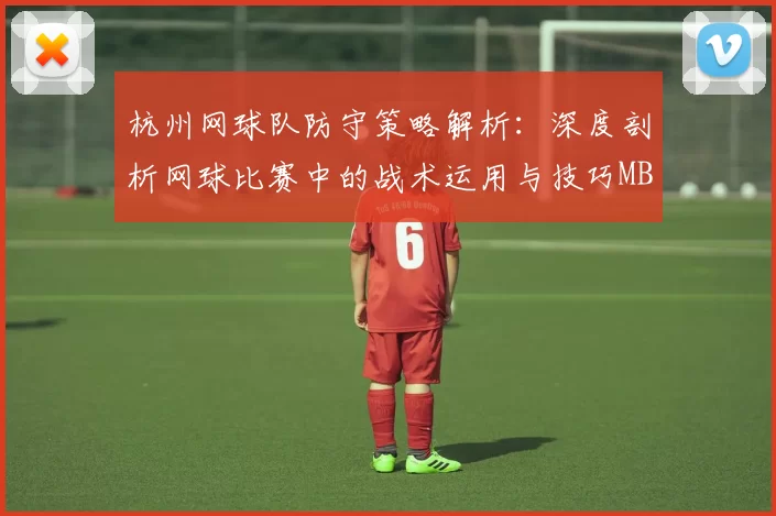 杭州网球队防守策略解析：深度剖析网球比赛中的战术运用与技巧MBA