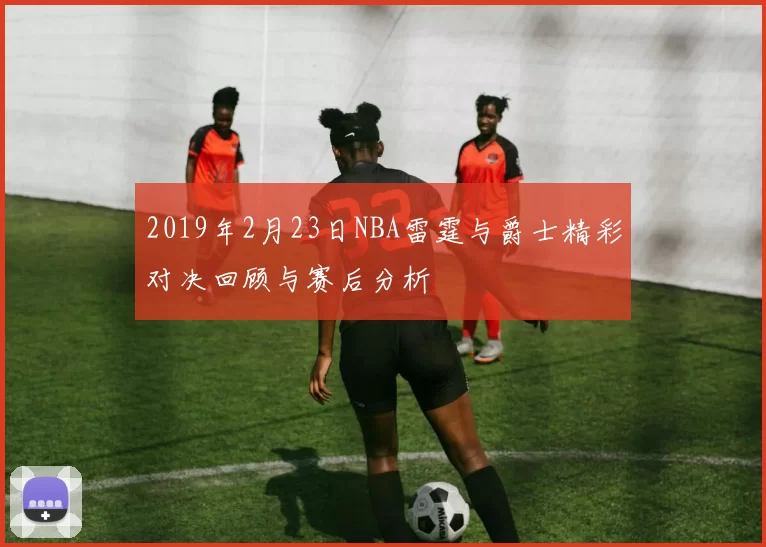 2019年2月23日NBA雷霆与爵士精彩对决回顾与赛后分析