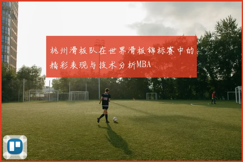 杭州滑板队在世界滑板锦标赛中的精彩表现与技术分析MBA