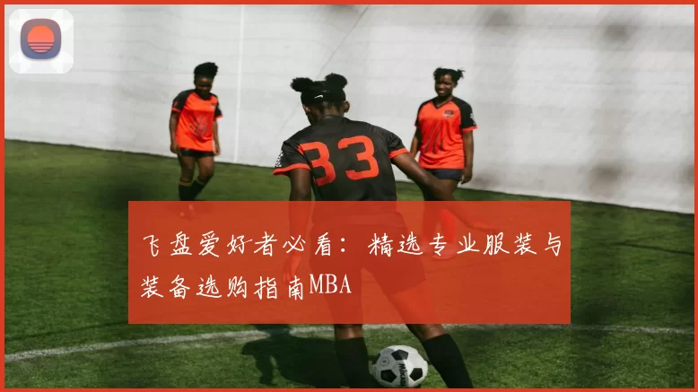 飞盘爱好者必看：精选专业服装与装备选购指南MBA