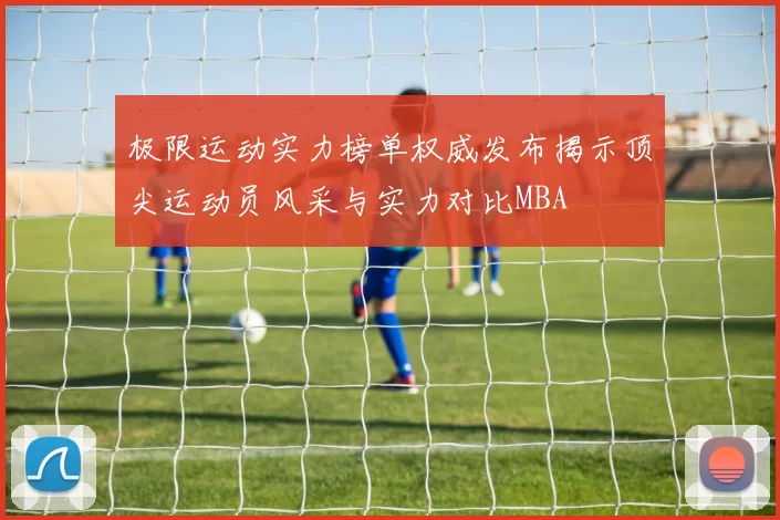 极限运动实力榜单权威发布揭示顶尖运动员风采与实力对比MBA