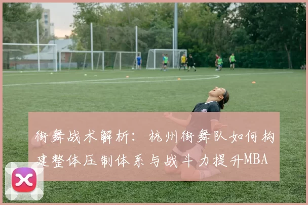 街舞战术解析：杭州街舞队如何构建整体压制体系与战斗力提升MBA