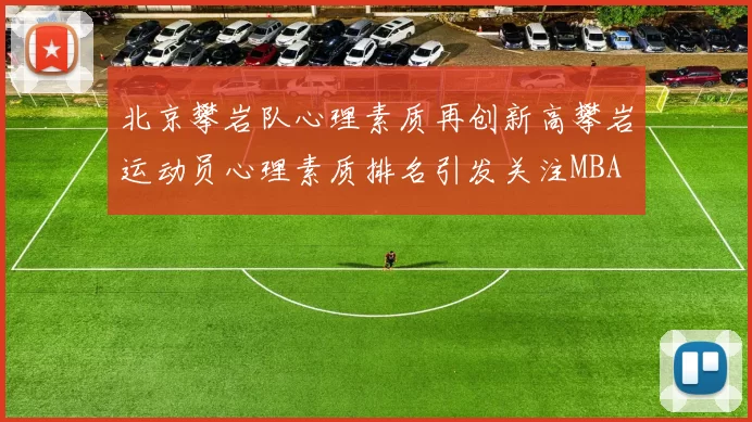 北京攀岩队心理素质再创新高攀岩运动员心理素质排名引发关注MBA