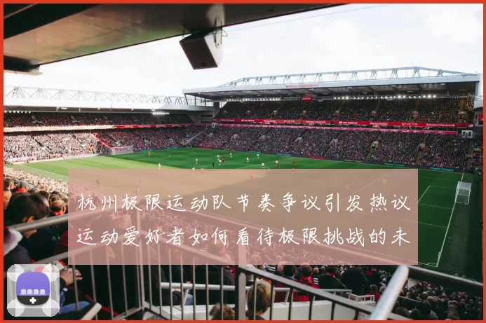 杭州极限运动队节奏争议引发热议运动爱好者如何看待极限挑战的未来发展MBA