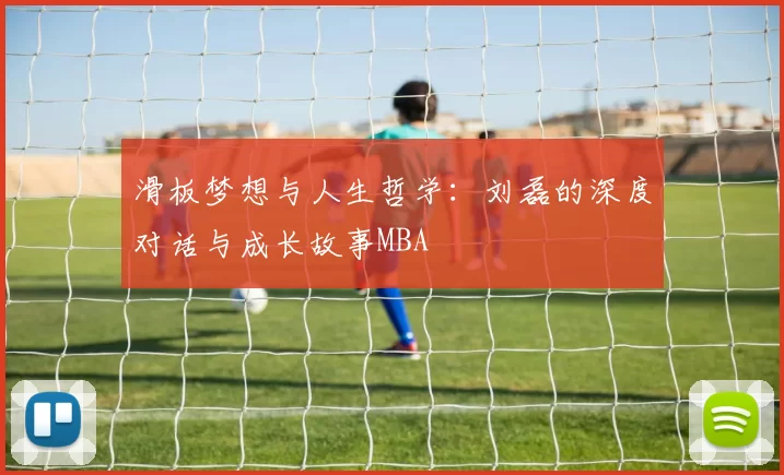 滑板梦想与人生哲学：刘磊的深度对话与成长故事MBA