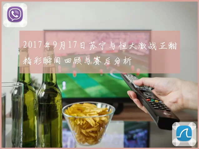 2017年9月17日苏宁与恒大激战正酣精彩瞬间回顾与赛后分析