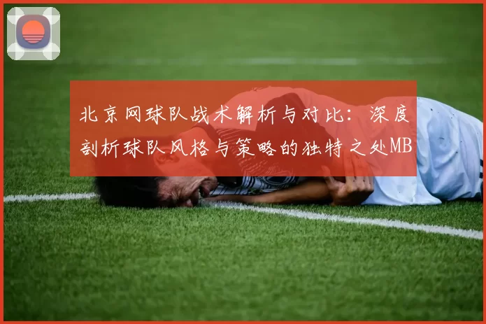 北京网球队战术解析与对比：深度剖析球队风格与策略的独特之处MBA