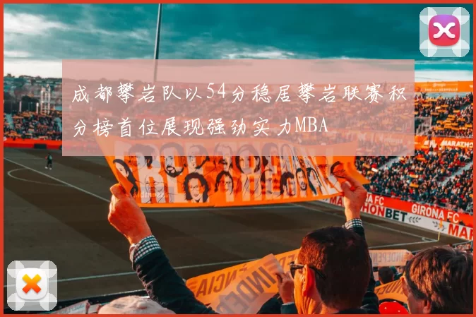 成都攀岩队以54分稳居攀岩联赛积分榜首位展现强劲实力MBA