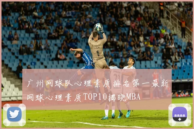 广州网球队心理素质排名第一最新网球心理素质TOP10揭晓MBA