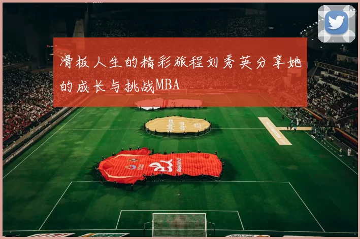 滑板人生的精彩旅程刘秀英分享她的成长与挑战MBA